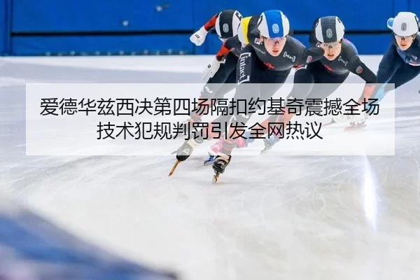 爱德华兹西决第四场隔扣约基奇震撼全场 技术犯规判罚引发全网热议