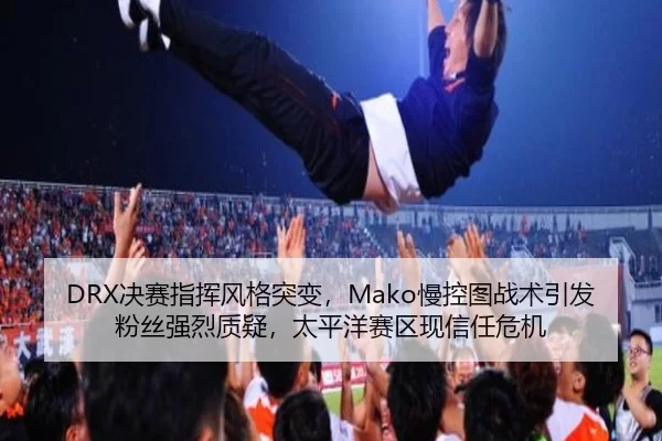 DRX决赛指挥风格突变，Mako慢控图战术引发粉丝强烈质疑，太平洋赛区现信任危机