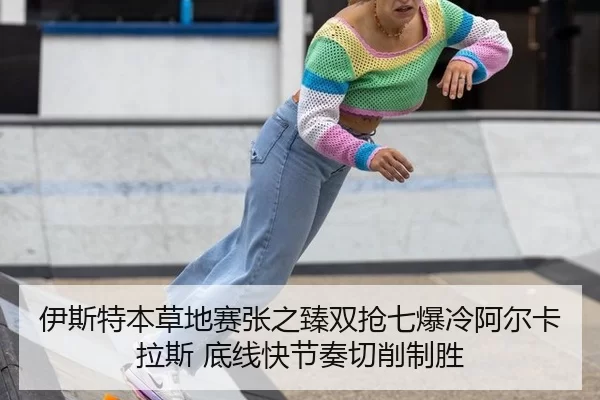 伊斯特本草地赛张之臻双抢七爆冷阿尔卡拉斯 底线快节奏切削制胜