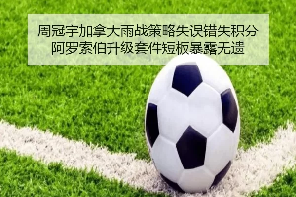 周冠宇加拿大雨战策略失误错失积分 阿罗索伯升级套件短板暴露无遗