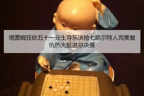 塔图姆狂砍五十一分主导东决抢七凯尔特人完美复仇热火挺进总决赛